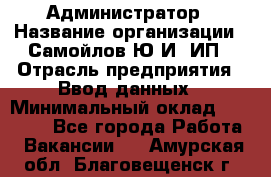 Администратор › Название организации ­ Самойлов Ю.И, ИП › Отрасль предприятия ­ Ввод данных › Минимальный оклад ­ 26 000 - Все города Работа » Вакансии   . Амурская обл.,Благовещенск г.